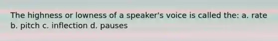 The highness or lowness of a speaker's voice is called the: a. rate b. pitch c. inflection d. pauses