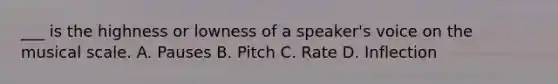 ___ is the highness or lowness of a speaker's voice on the musical scale. A. Pauses B. Pitch C. Rate D. Inflection