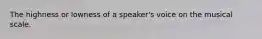 The highness or lowness of a speaker's voice on the musical scale.