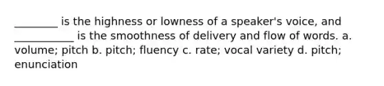 ________ is the highness or lowness of a speaker's voice, and ___________ is the smoothness of delivery and flow of words. a. volume; pitch b. pitch; fluency c. rate; vocal variety d. pitch; enunciation