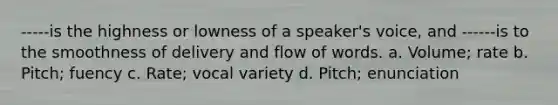 -----is the highness or lowness of a speaker's voice, and ------is to the smoothness of delivery and flow of words. a. Volume; rate b. Pitch; fuency c. Rate; vocal variety d. Pitch; enunciation