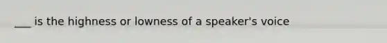 ___ is the highness or lowness of a speaker's voice