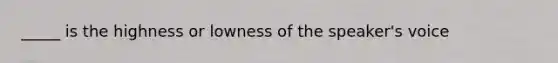 _____ is the highness or lowness of the speaker's voice