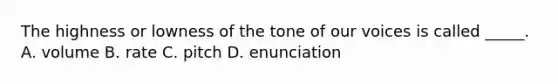 The highness or lowness of the tone of our voices is called _____. A. volume B. rate C. pitch D. enunciation