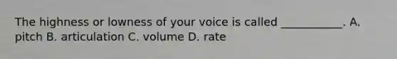 The highness or lowness of your voice is called ___________. A. pitch B. articulation C. volume D. rate