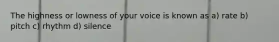 The highness or lowness of your voice is known as a) rate b) pitch c) rhythm d) silence