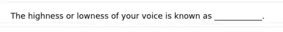 The highness or lowness of your voice is known as ____________.