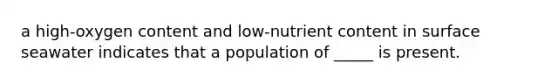 a high-oxygen content and low-nutrient content in surface seawater indicates that a population of _____ is present.