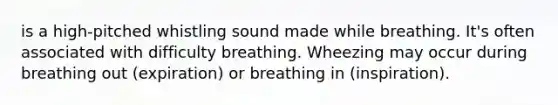 is a high-pitched whistling sound made while breathing. It's often associated with difficulty breathing. Wheezing may occur during breathing out (expiration) or breathing in (inspiration).