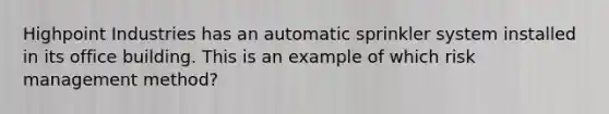 Highpoint Industries has an automatic sprinkler system installed in its office building. This is an example of which risk management method?