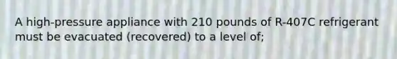 A high-pressure appliance with 210 pounds of R-407C refrigerant must be evacuated (recovered) to a level of;