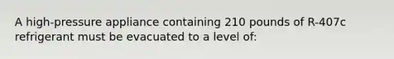 A high-pressure appliance containing 210 pounds of R-407c refrigerant must be evacuated to a level of: