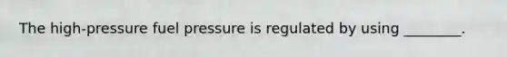 The high-pressure fuel pressure is regulated by using ________.