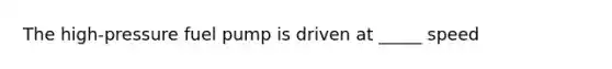 The high-pressure fuel pump is driven at _____ speed