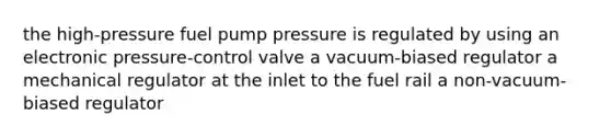 the high-pressure fuel pump pressure is regulated by using an electronic pressure-control valve a vacuum-biased regulator a mechanical regulator at the inlet to the fuel rail a non-vacuum-biased regulator