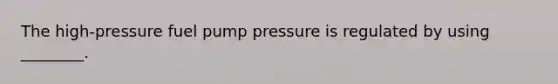 The high-pressure fuel pump pressure is regulated by using ________.