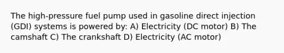 The high-pressure fuel pump used in gasoline direct injection (GDI) systems is powered by: A) Electricity (DC motor) B) The camshaft C) The crankshaft D) Electricity (AC motor)