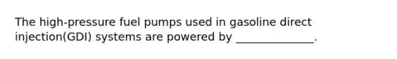 The high-pressure fuel pumps used in gasoline direct injection(GDI) systems are powered by ______________.