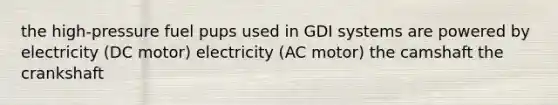 the high-pressure fuel pups used in GDI systems are powered by electricity (DC motor) electricity (AC motor) the camshaft the crankshaft