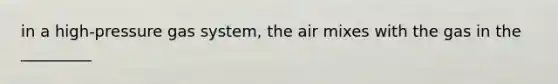 in a high-pressure gas system, the air mixes with the gas in the _________