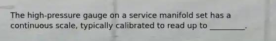 The high-pressure gauge on a service manifold set has a continuous scale, typically calibrated to read up to _________.