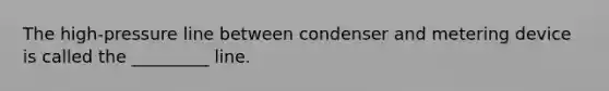 The high-pressure line between condenser and metering device is called the _________ line.