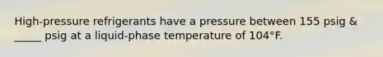 High-pressure refrigerants have a pressure between 155 psig & _____ psig at a liquid-phase temperature of 104°F.