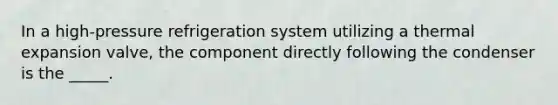 In a high-pressure refrigeration system utilizing a thermal expansion valve, the component directly following the condenser is the _____.