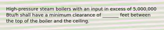 High-pressure steam boilers with an input in excess of 5,000,000 Btu/h shall have a minimum clearance of _______ feet between the top of the boiler and the ceiling.