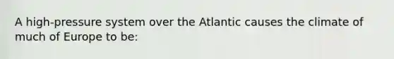 A high-pressure system over the Atlantic causes the climate of much of Europe to be: