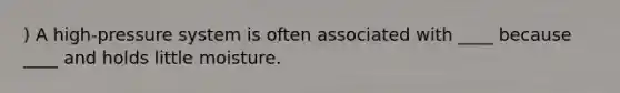 ) A high-pressure system is often associated with ____ because ____ and holds little moisture.