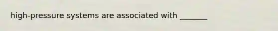 high-pressure systems are associated with _______