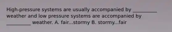 High-pressure systems are usually accompanied by __________ weather and low pressure systems are accompanied by __________ weather. A. fair...stormy B. stormy...fair