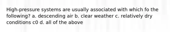 High-pressure systems are usually associated with which fo the following? a. descending air b. clear weather c. relatively dry conditions c0 d. all of the above