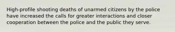 High-profile shooting deaths of unarmed citizens by the police have increased the calls for greater interactions and closer cooperation between the police and the public they serve.