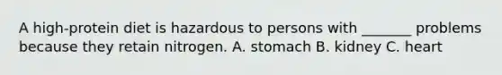 A high-protein diet is hazardous to persons with _______ problems because they retain nitrogen. A. stomach B. kidney C. heart