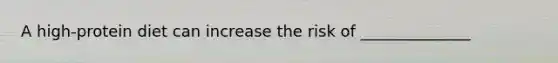 A high-protein diet can increase the risk of ______________