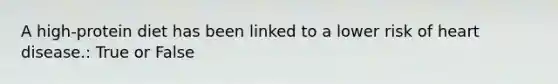 A high-protein diet has been linked to a lower risk of heart disease.: True or False