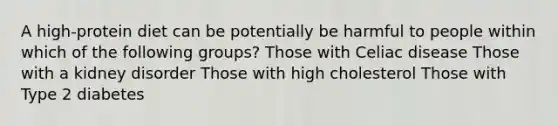 A high-protein diet can be potentially be harmful to people within which of the following groups? Those with Celiac disease Those with a kidney disorder Those with high cholesterol Those with Type 2 diabetes