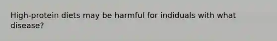 High-protein diets may be harmful for indiduals with what disease?