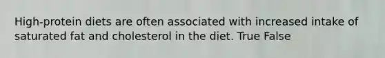High-protein diets are often associated with increased intake of saturated fat and cholesterol in the diet. True False