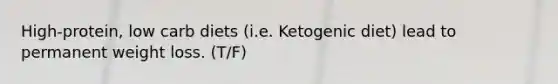 High-protein, low carb diets (i.e. Ketogenic diet) lead to permanent weight loss. (T/F)