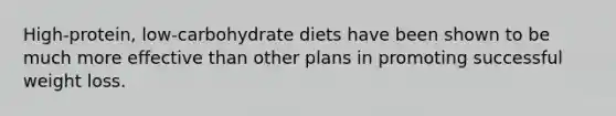 High-protein, low-carbohydrate diets have been shown to be much more effective than other plans in promoting successful weight loss.