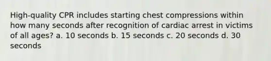 High-quality CPR includes starting chest compressions within how many seconds after recognition of cardiac arrest in victims of all ages? a. 10 seconds b. 15 seconds c. 20 seconds d. 30 seconds