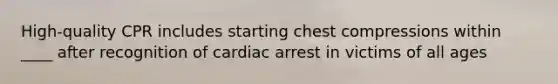 High-quality CPR includes starting chest compressions within ____ after recognition of cardiac arrest in victims of all ages