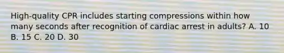 High-quality CPR includes starting compressions within how many seconds after recognition of cardiac arrest in adults? A. 10 B. 15 C. 20 D. 30