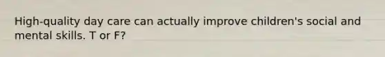 High-quality day care can actually improve children's social and mental skills. T or F?