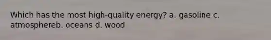 Which has the most high-quality energy? a. gasoline c. atmosphereb. oceans d. wood