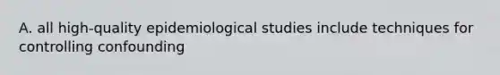 A. all high-quality epidemiological studies include techniques for controlling confounding