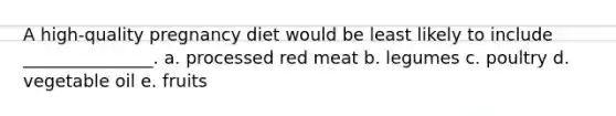 A high-quality pregnancy diet would be least likely to include _______________. a. processed red meat b. legumes c. poultry d. vegetable oil e. fruits